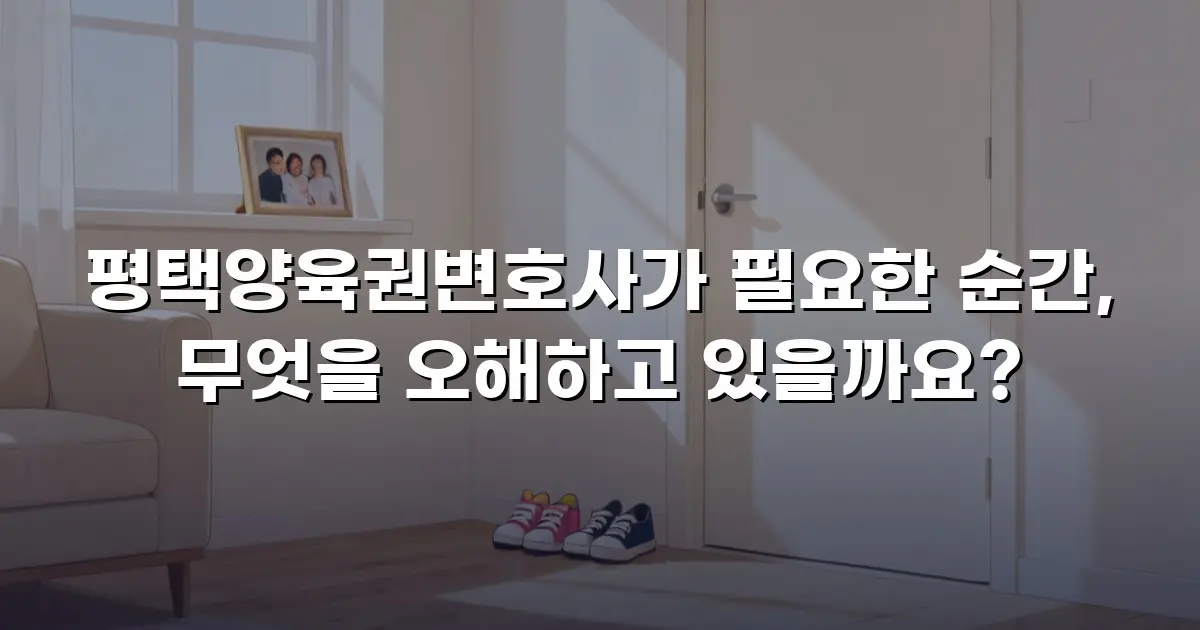 평택양육권변호사가 필요한 순간, 무엇을 오해하고 있을까요?