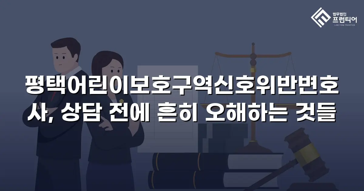 평택어린이보호구역신호위반변호사, 상담 전에 흔히 오해하는 것들
