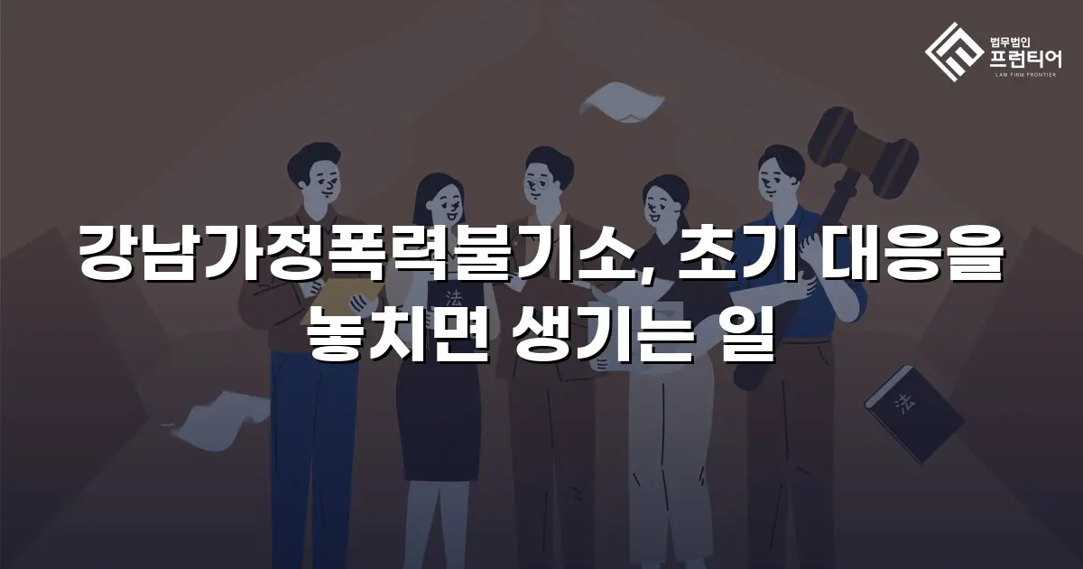 강남가정폭력불기소, 초기 대응을 놓치면 생기는 일