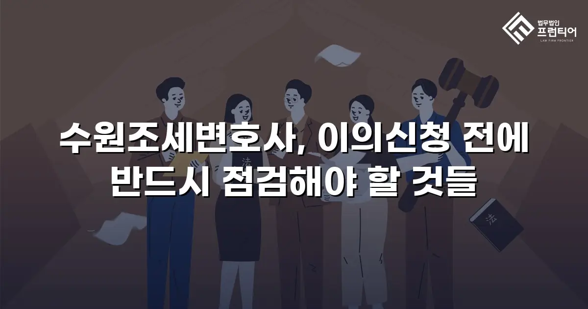 수원조세변호사, 이의신청 전에 반드시 점검해야 할 것들