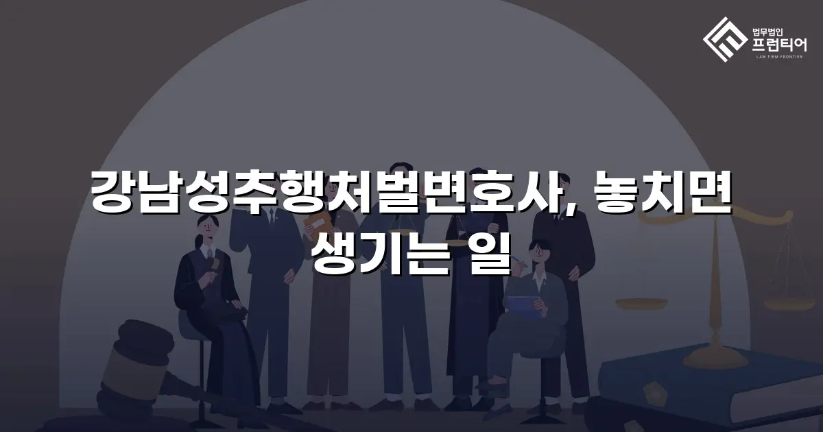 강남성추행처벌변호사, 놓치면 생기는 일