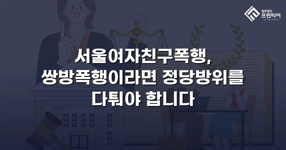 서울여자친구폭행, 쌍방폭행이라면 정당방위를 다퉈야 합니다