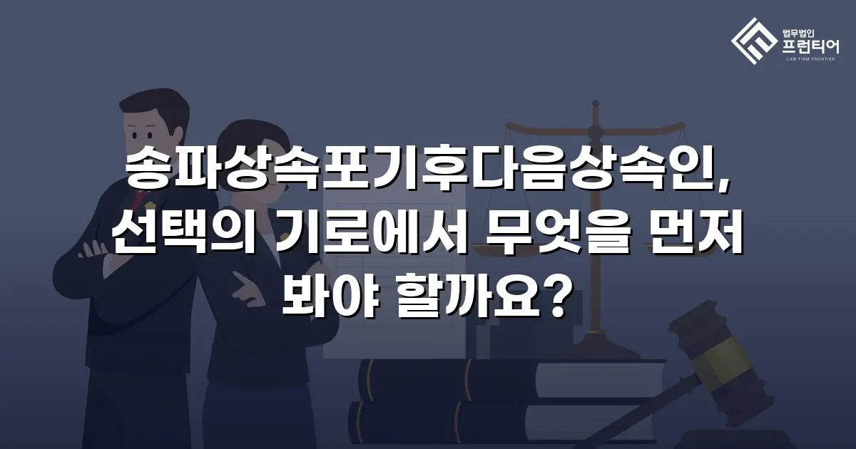 송파상속포기후다음상속인, 선택의 기로에서 무엇을 먼저 봐야 할까요?
