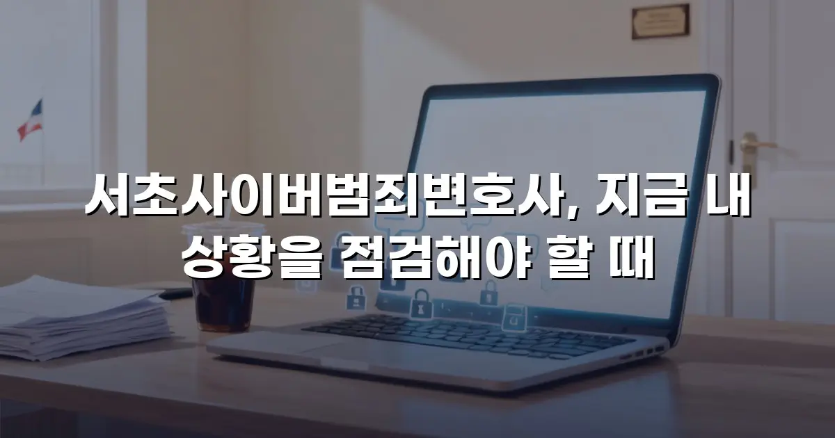 서초사이버범죄변호사, 지금 내 상황을 점검해야 할 때