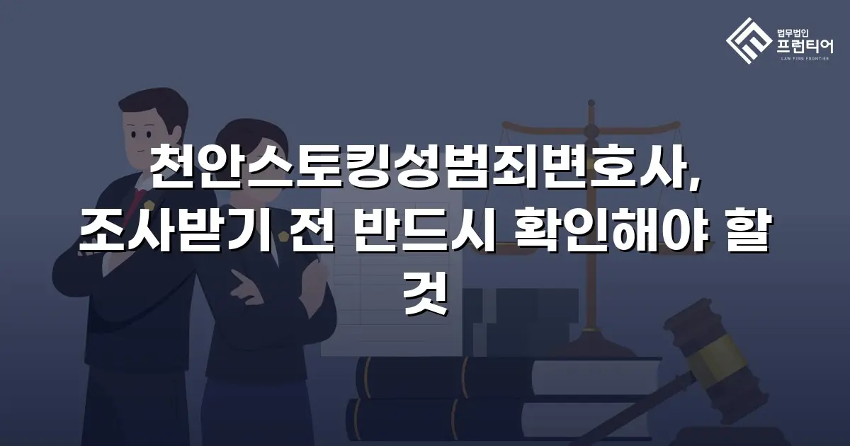 천안스토킹성범죄변호사, 조사받기 전 반드시 확인해야 할 것