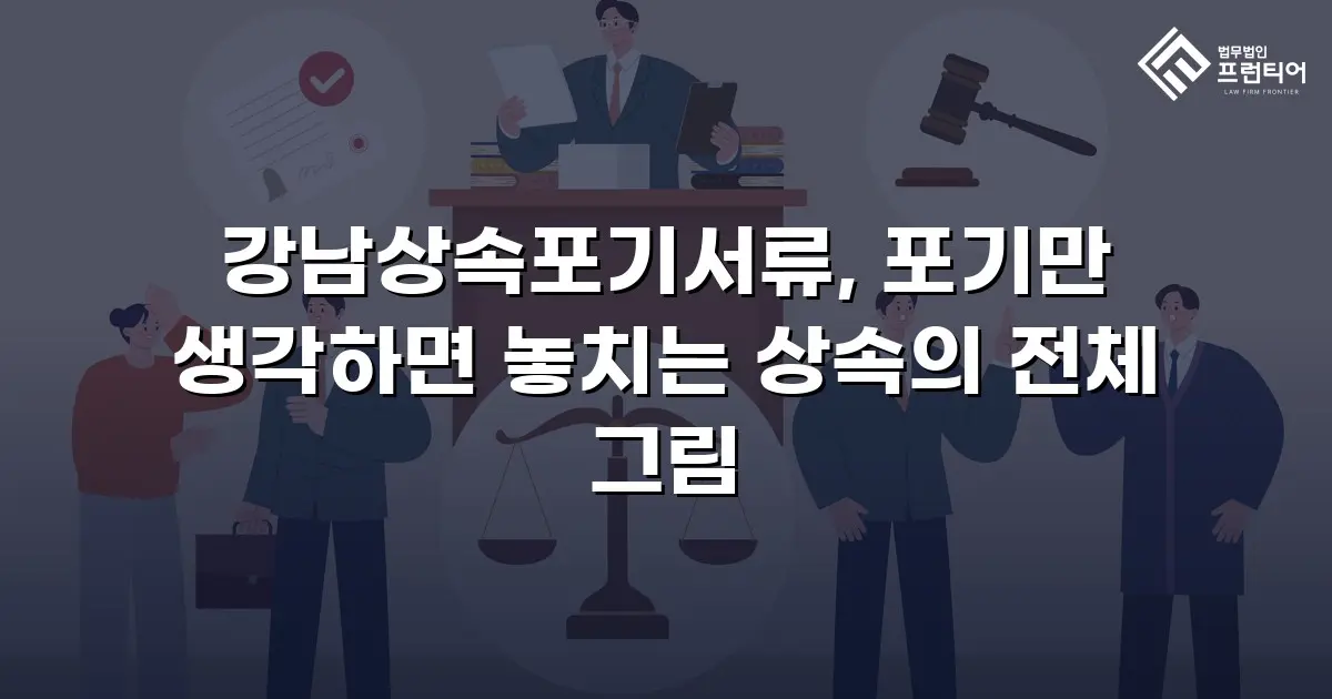 강남상속포기서류, 포기만 생각하면 놓치는 상속의 전체 그림