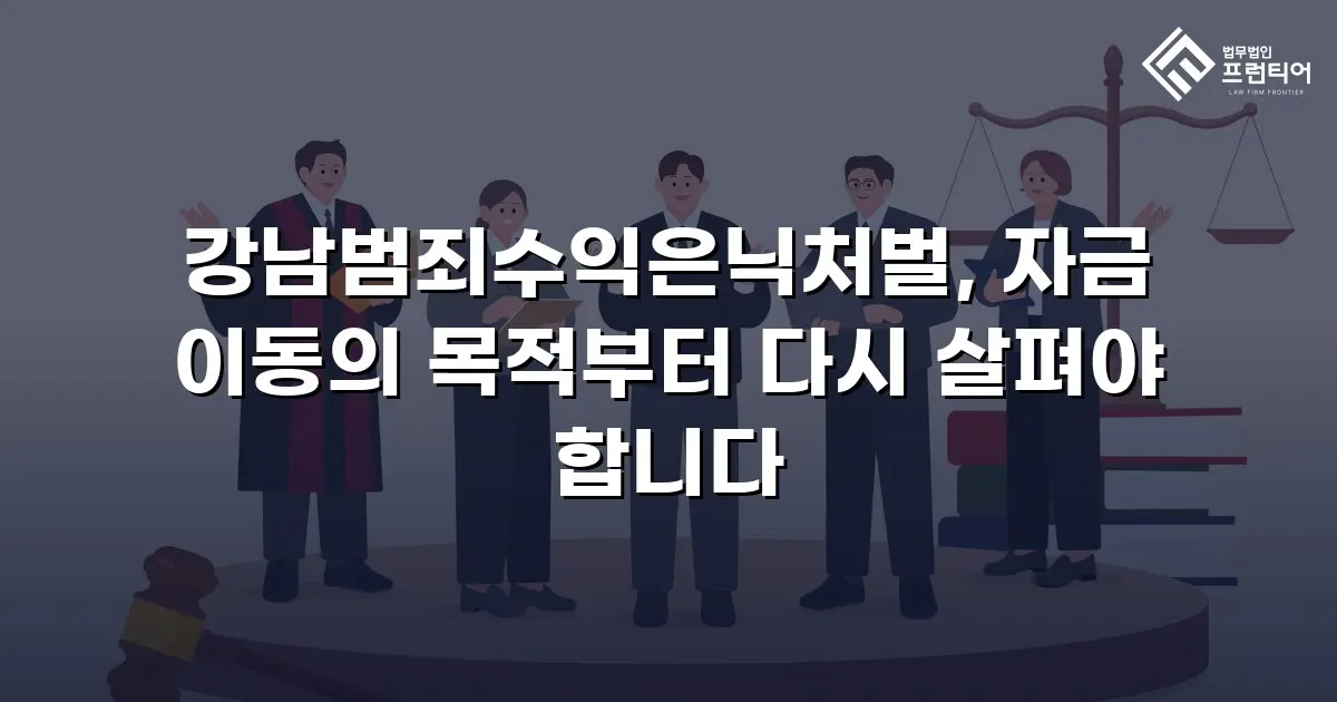 강남범죄수익은닉처벌, 자금 이동의 목적부터 다시 살펴야 합니다
