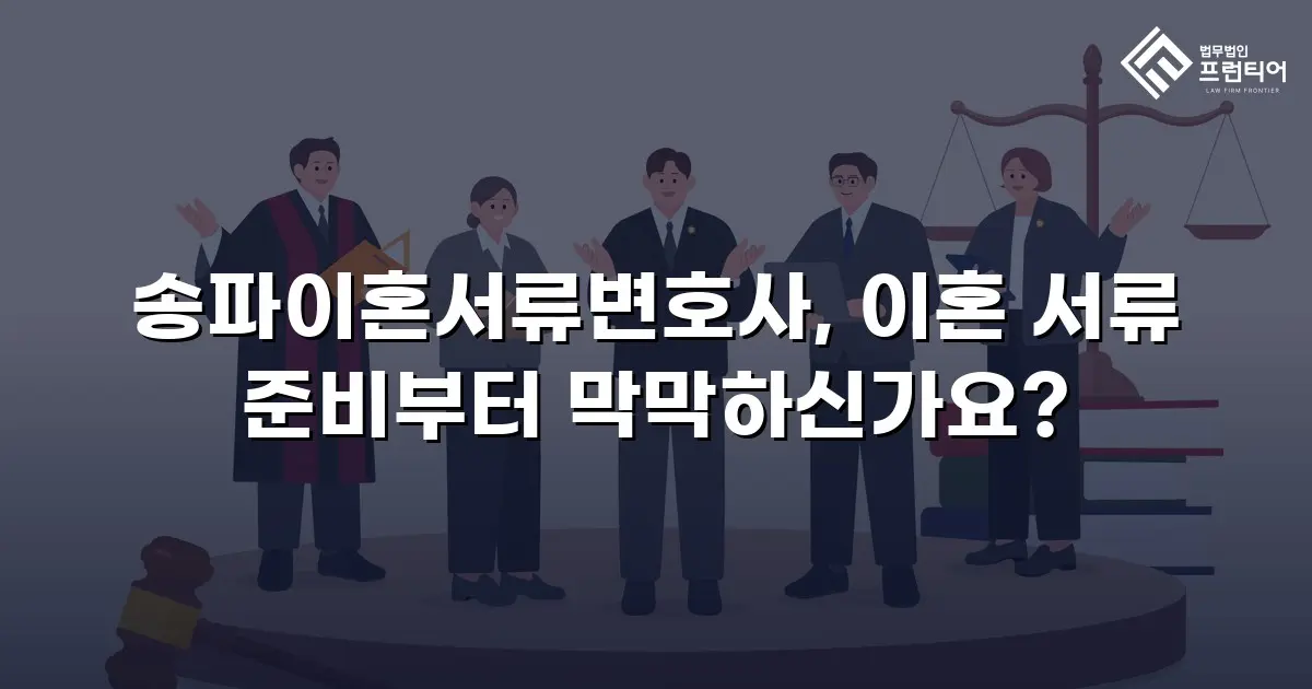 송파이혼서류변호사, 이혼 서류 준비부터 막막하신가요?
