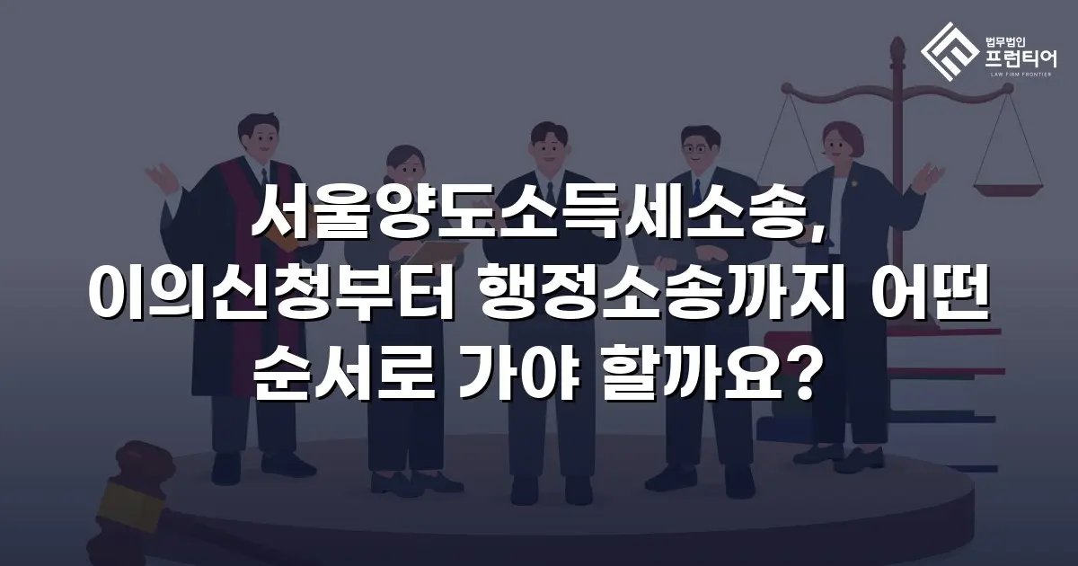 서울양도소득세소송, 이의신청부터 행정소송까지 어떤 순서로 가야 할까요?