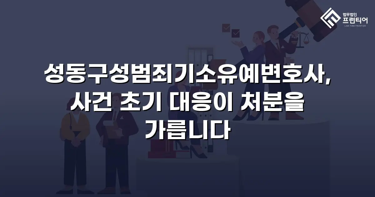 성동구성범죄기소유예변호사, 사건 초기 대응이 처분을 가릅니다