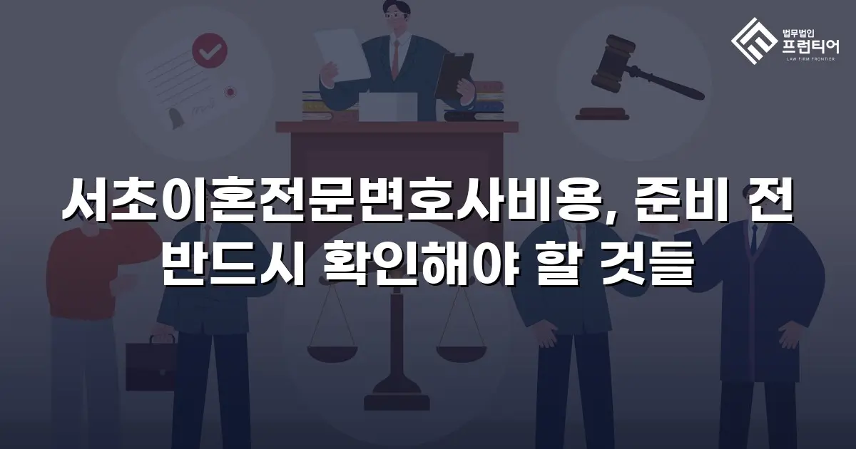서초이혼전문변호사비용, 준비 전 반드시 확인해야 할 것들