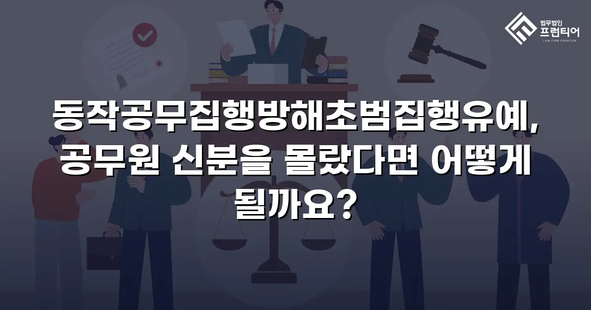 동작공무집행방해초범집행유예, 공무원 신분을 몰랐다면 어떻게 될까요?