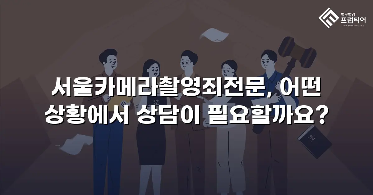 서울카메라촬영죄전문, 어떤 상황에서 상담이 필요할까요?