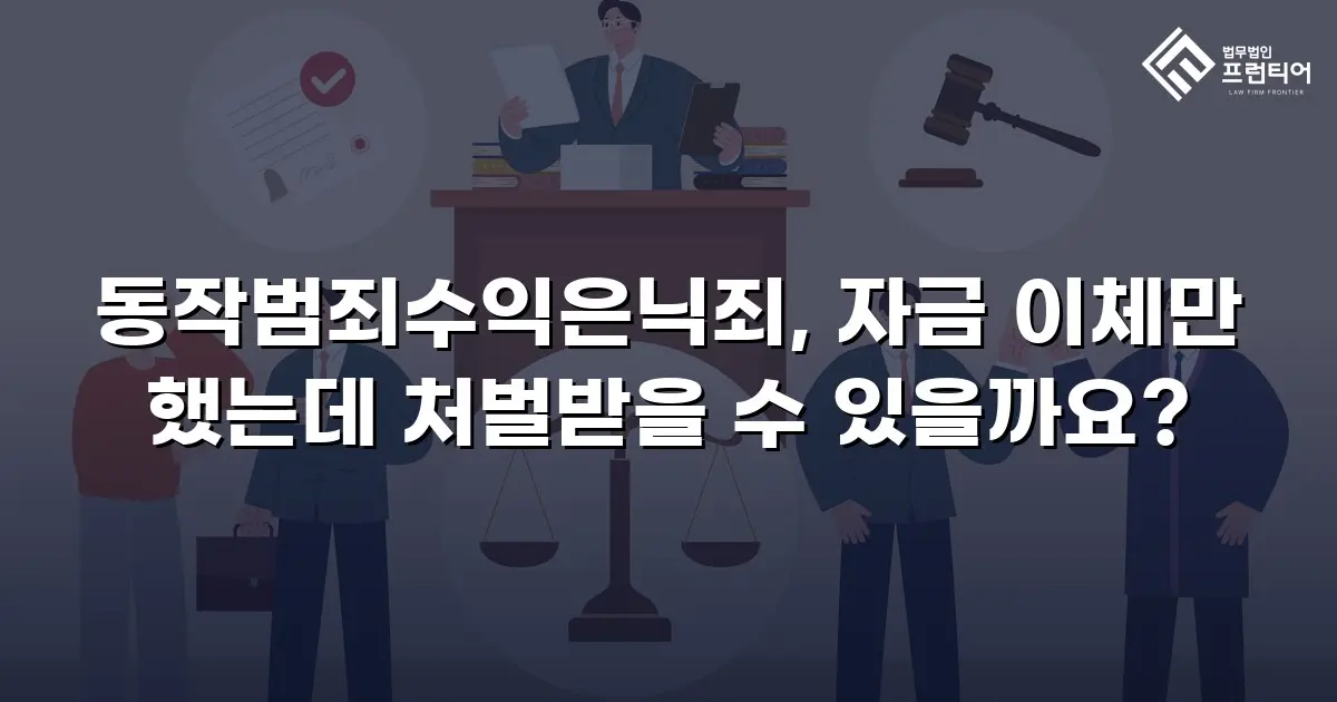 동작범죄수익은닉죄, 자금 이체만 했는데 처벌받을 수 있을까요?