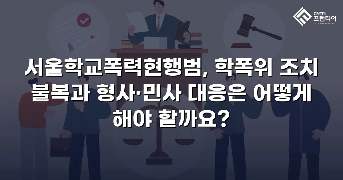 서울학교폭력현행범, 학폭위 조치 불복과 형사·민사 대응은 어떻게 해야 할까요?