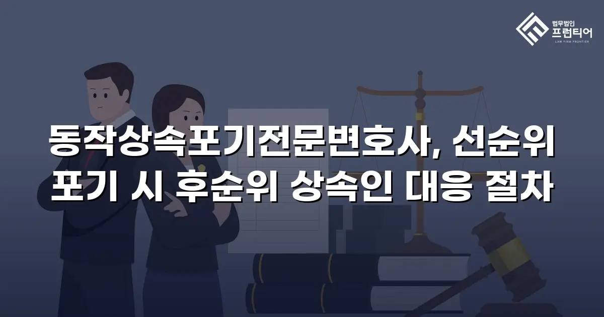 동작상속포기전문변호사, 선순위 포기 시 후순위 상속인 대응 절차
