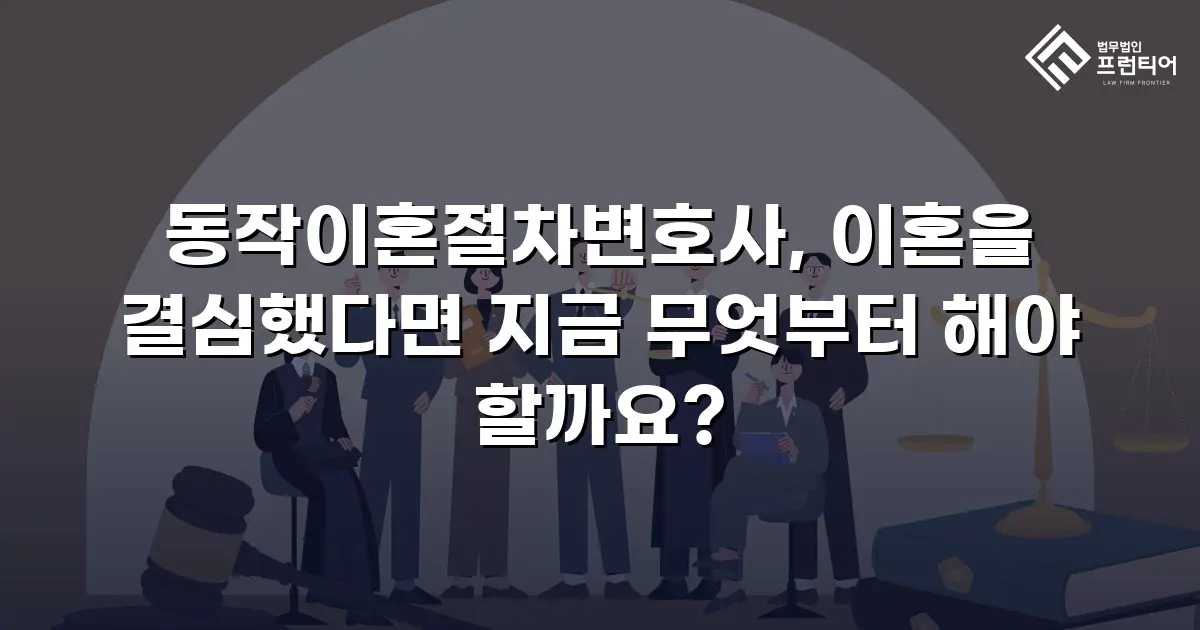 동작이혼절차변호사, 이혼을 결심했다면 지금 무엇부터 해야 할까요?