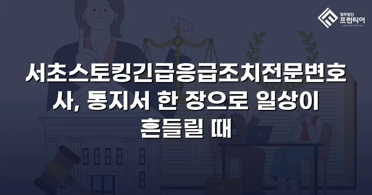 서초스토킹긴급응급조치전문변호사, 통지서 한 장으로 일상이 흔들릴 때
