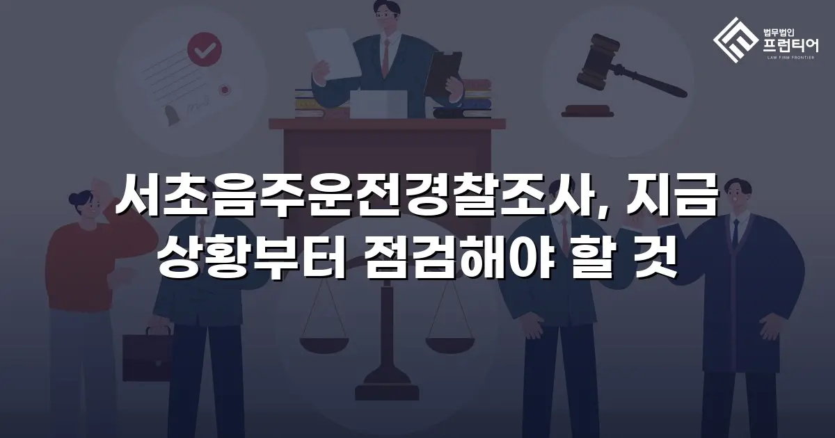 서초음주운전경찰조사, 지금 상황부터 점검해야 할 것