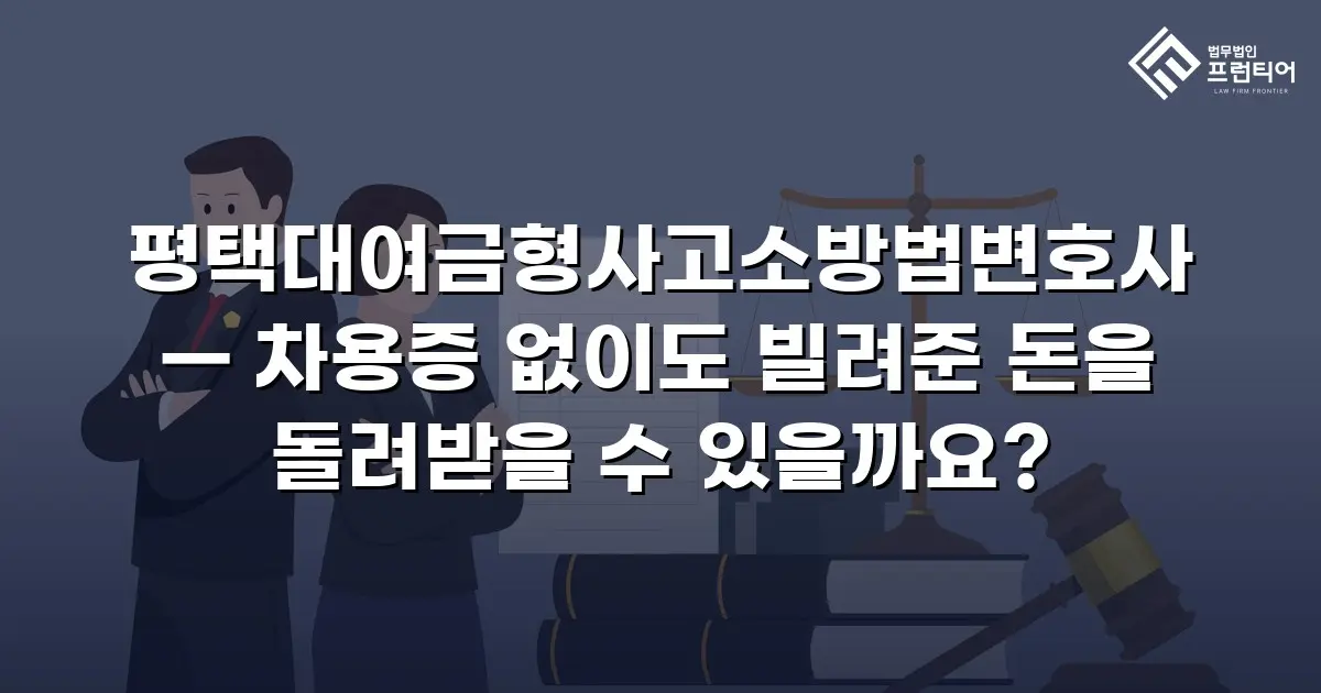 평택대여금형사고소방법변호사 — 차용증 없이도 빌려준 돈을 돌려받을 수 있을까요?