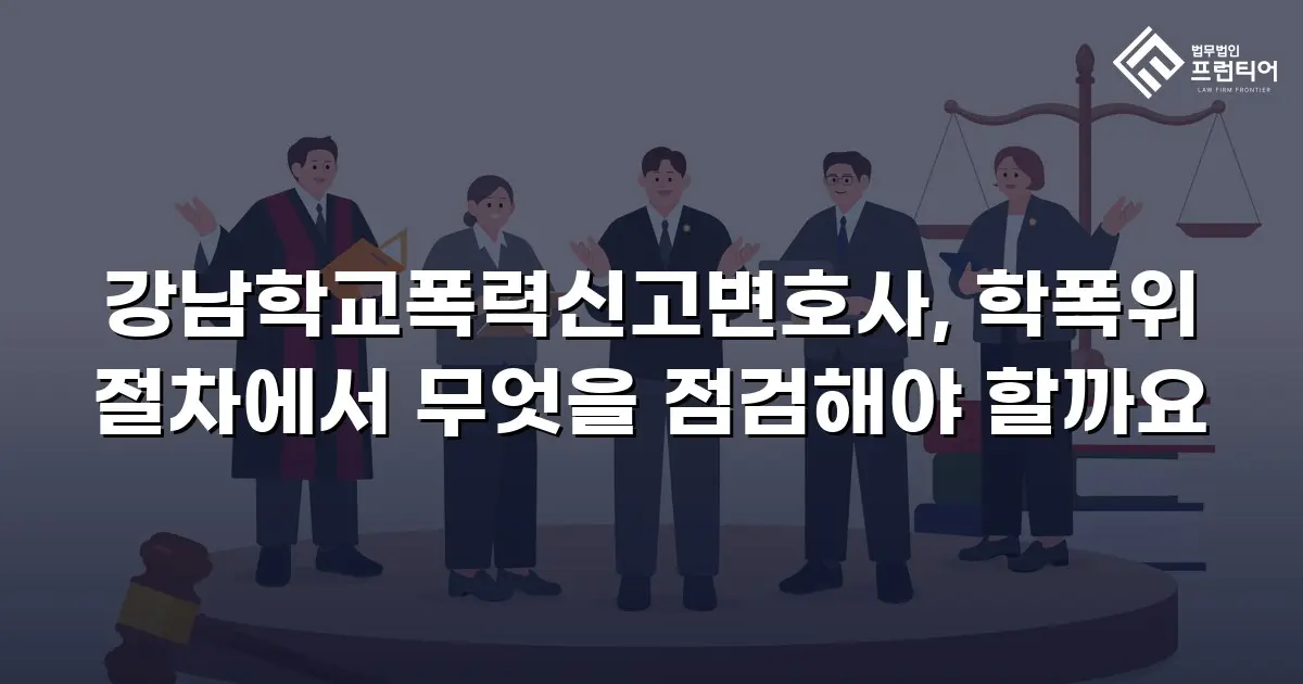 강남학교폭력신고변호사, 학폭위 절차에서 무엇을 점검해야 할까요