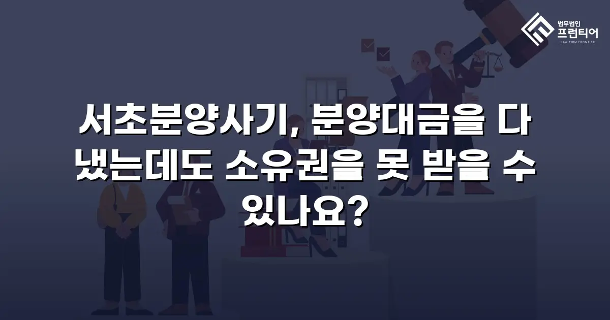 서초분양사기, 분양대금을 다 냈는데도 소유권을 못 받을 수 있나요?