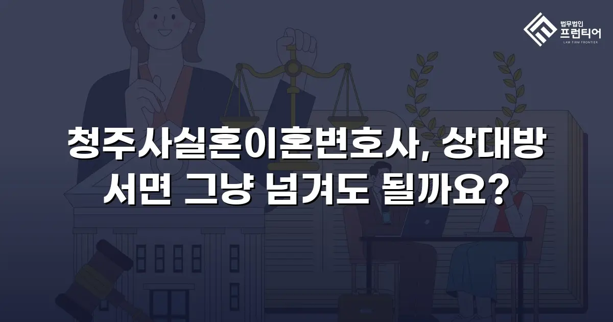 청주사실혼이혼변호사, 상대방 서면 그냥 넘겨도 될까요?