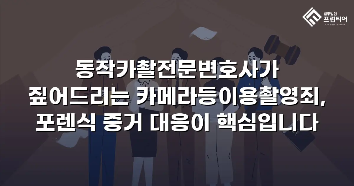 동작카촬전문변호사가 짚어드리는 카메라등이용촬영죄, 포렌식 증거 대응이 핵심입니다