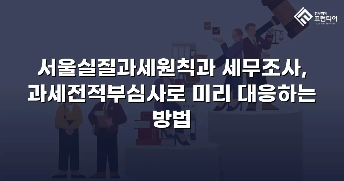 서울실질과세원칙과 세무조사, 과세전적부심사로 미리 대응하는 방법