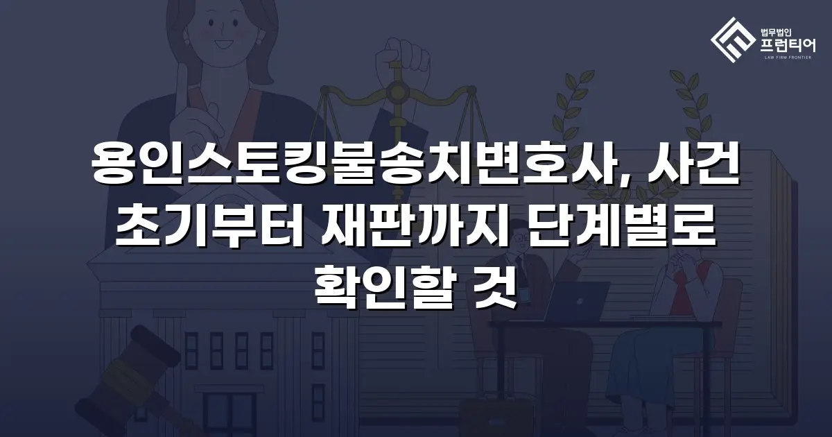 용인스토킹불송치변호사, 사건 초기부터 재판까지 단계별로 확인할 것