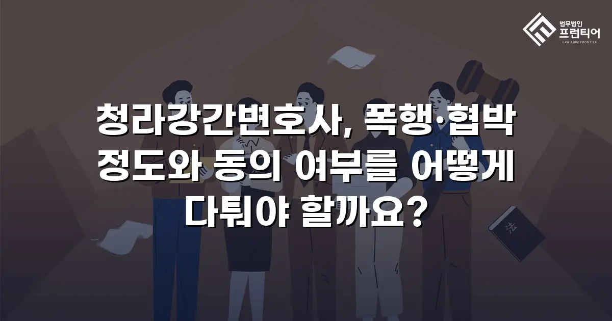 청라강간변호사, 폭행·협박 정도와 동의 여부를 어떻게 다퉈야 할까요?