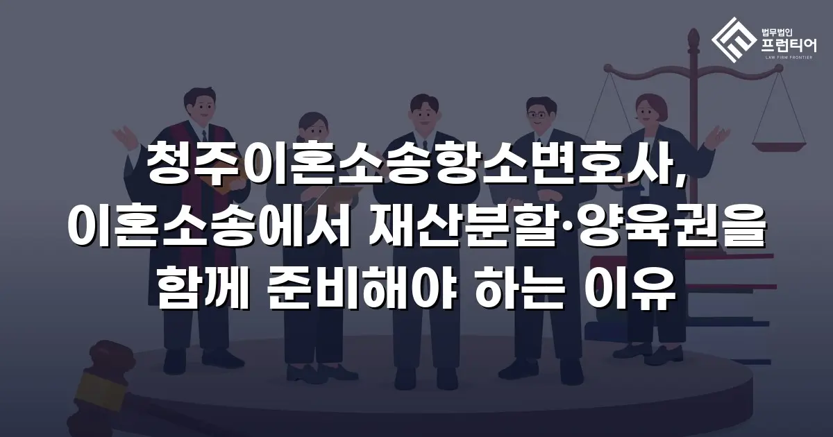 청주이혼소송항소변호사, 이혼소송에서 재산분할·양육권을 함께 준비해야 하는 이유