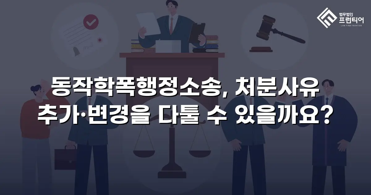 동작학폭행정소송, 처분사유 추가·변경을 다툴 수 있을까요?