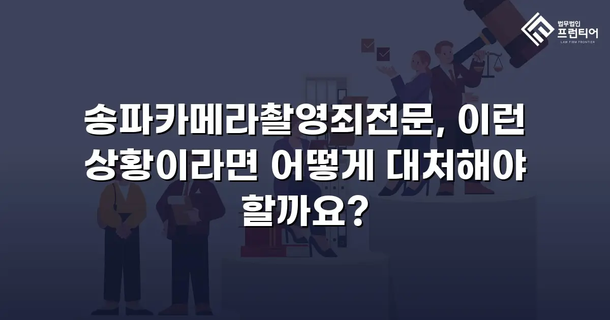 송파카메라촬영죄전문, 이런 상황이라면 어떻게 대처해야 할까요?