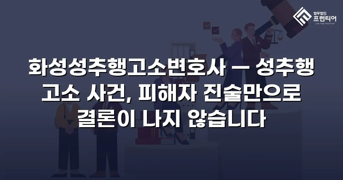 화성성추행고소변호사 — 성추행 고소 사건, 피해자 진술만으로 결론이 나지 않습니다
