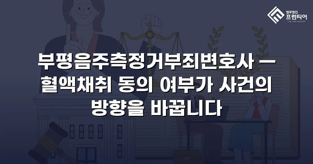 부평음주측정거부죄변호사 — 혈액채취 동의 여부가 사건의 방향을 바꿉니다