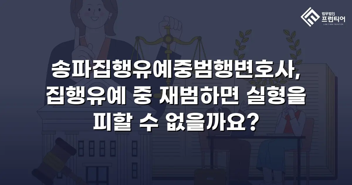 송파집행유예중범행변호사, 집행유예 중 재범하면 실형을 피할 수 없을까요?