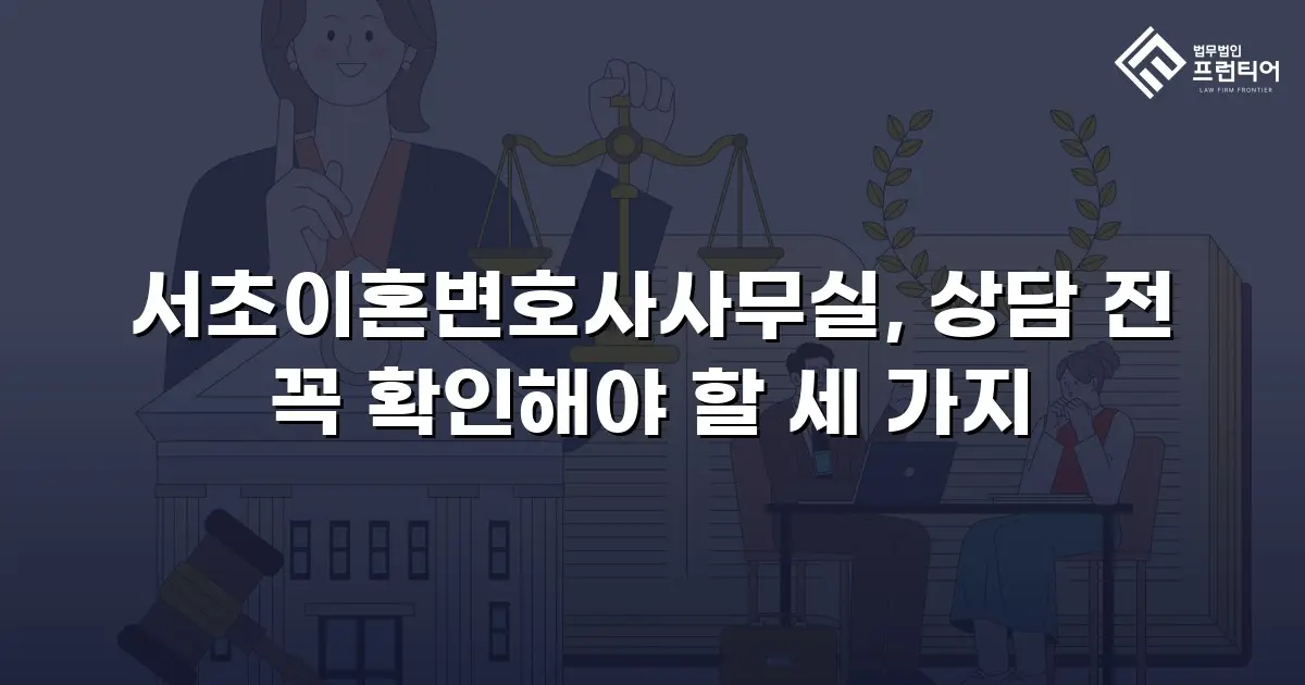 서초이혼변호사사무실, 상담 전 꼭 확인해야 할 세 가지
