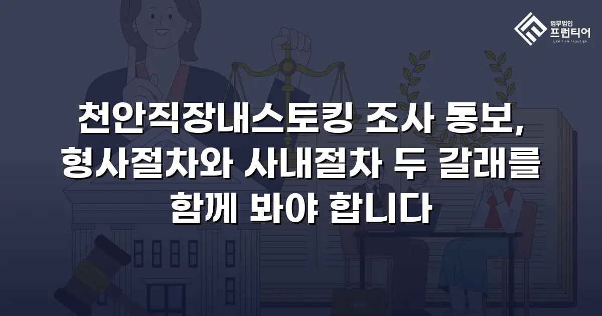 천안직장내스토킹 조사 통보, 형사절차와 사내절차 두 갈래를 함께 봐야 합니다