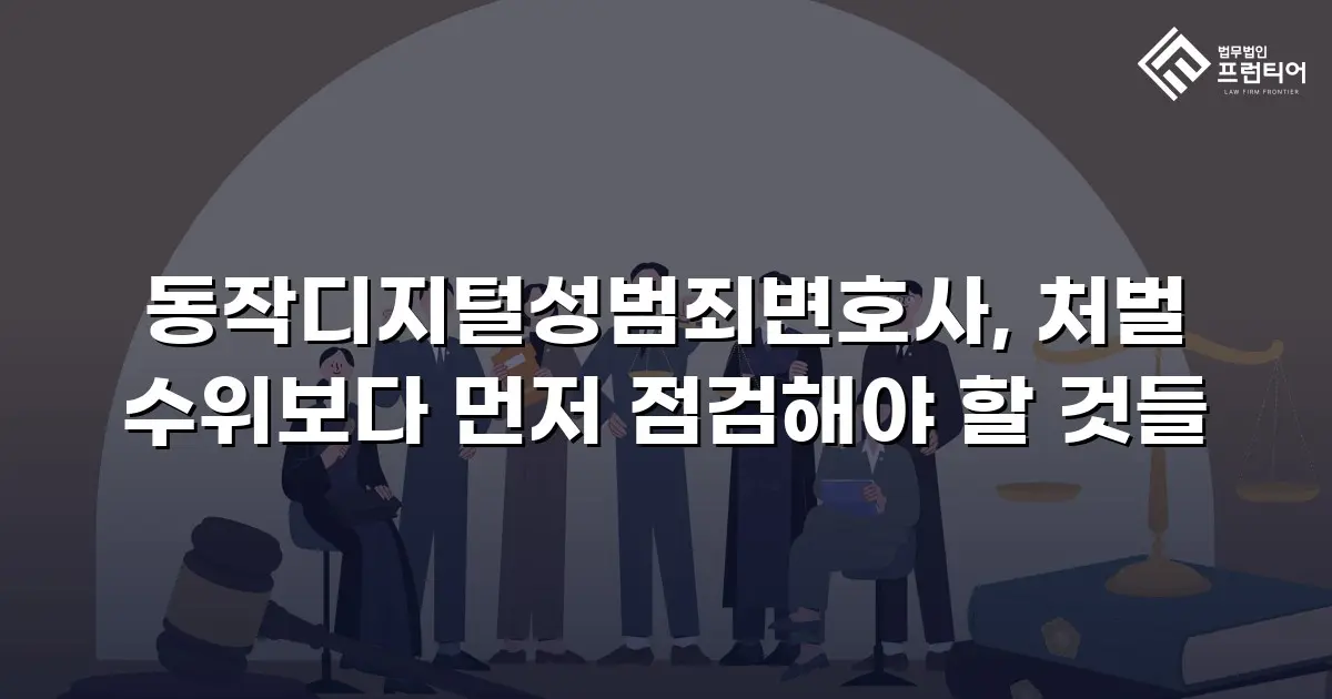동작디지털성범죄변호사, 처벌 수위보다 먼저 점검해야 할 것들