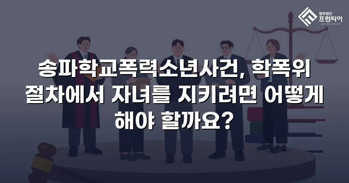 송파학교폭력소년사건, 학폭위 절차에서 자녀를 지키려면 어떻게 해야 할까요?