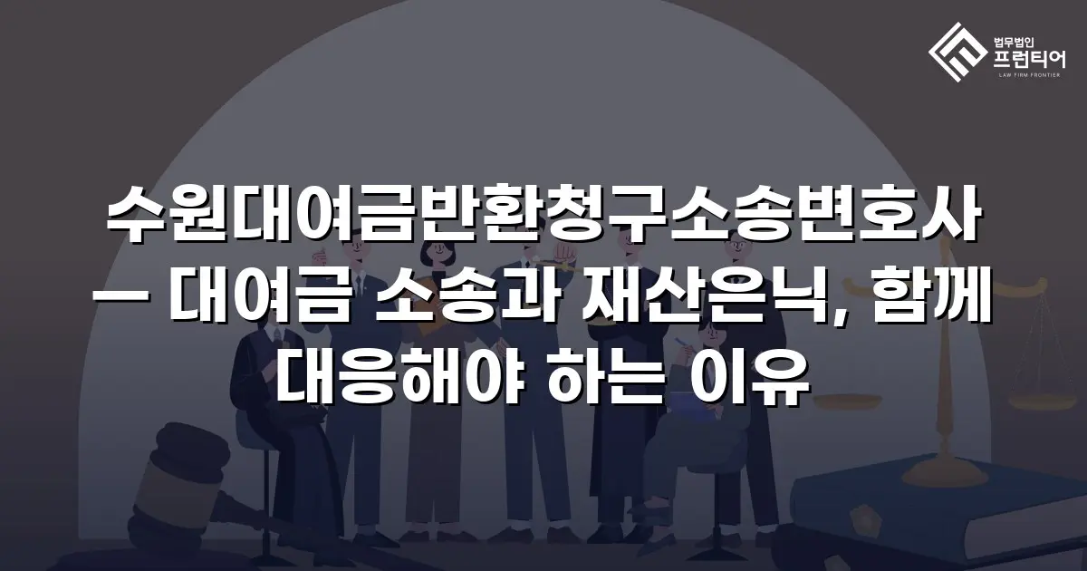 수원대여금반환청구소송변호사 — 대여금 소송과 재산은닉, 함께 대응해야 하는 이유