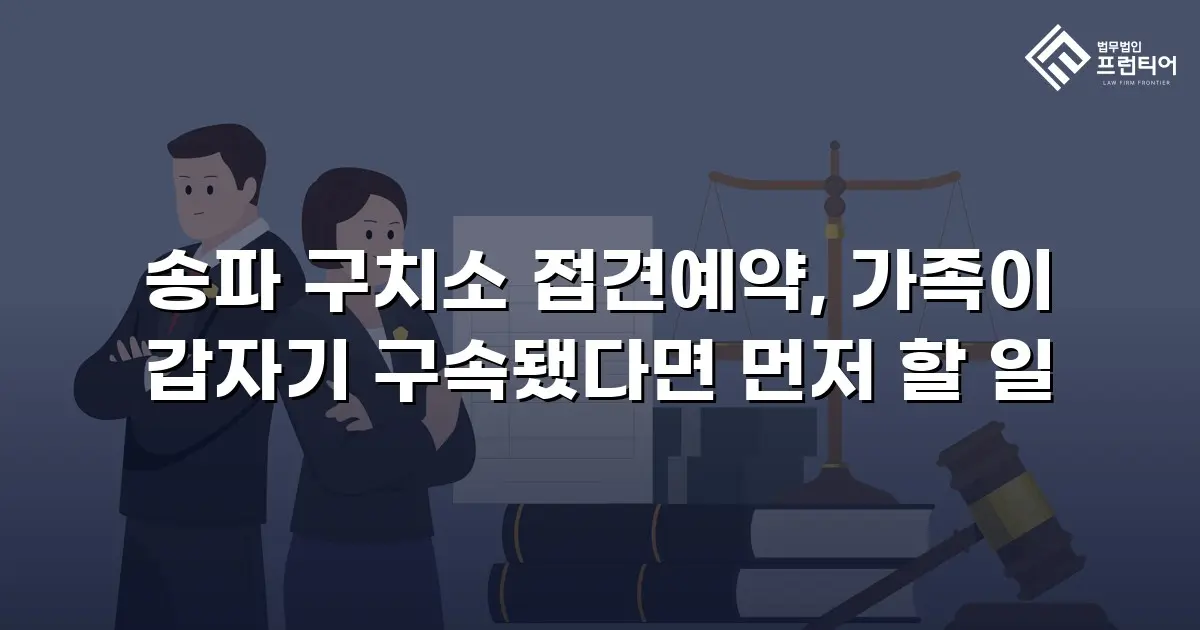 송파 구치소 접견예약, 가족이 갑자기 구속됐다면 먼저 할 일