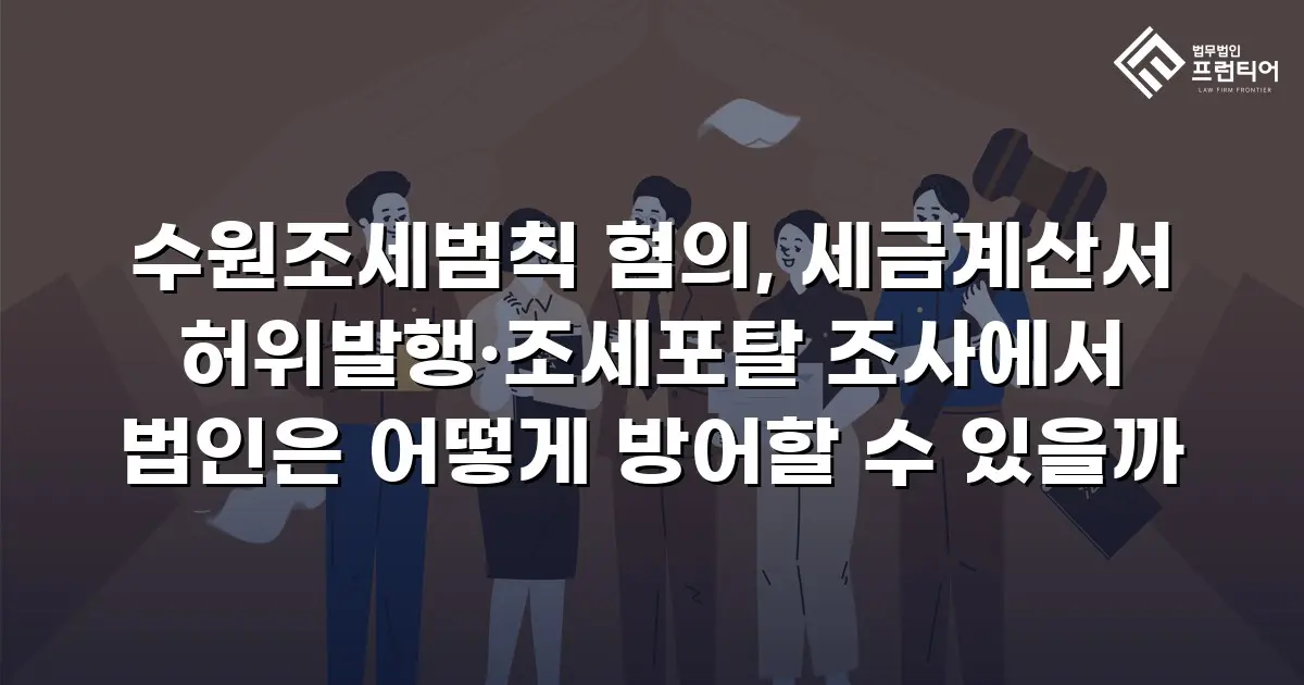 수원조세범칙 혐의, 세금계산서 허위발행·조세포탈 조사에서 법인은 어떻게 방어할 수 있을까