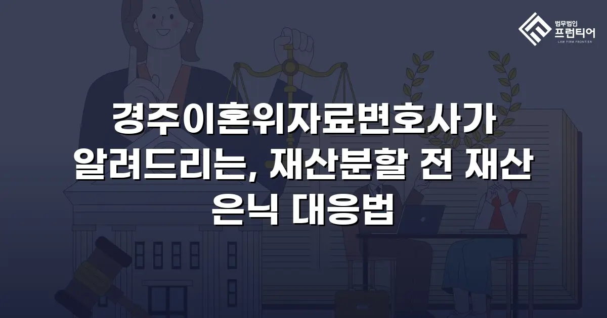 경주이혼위자료변호사가 알려드리는, 재산분할 전 재산 은닉 대응법