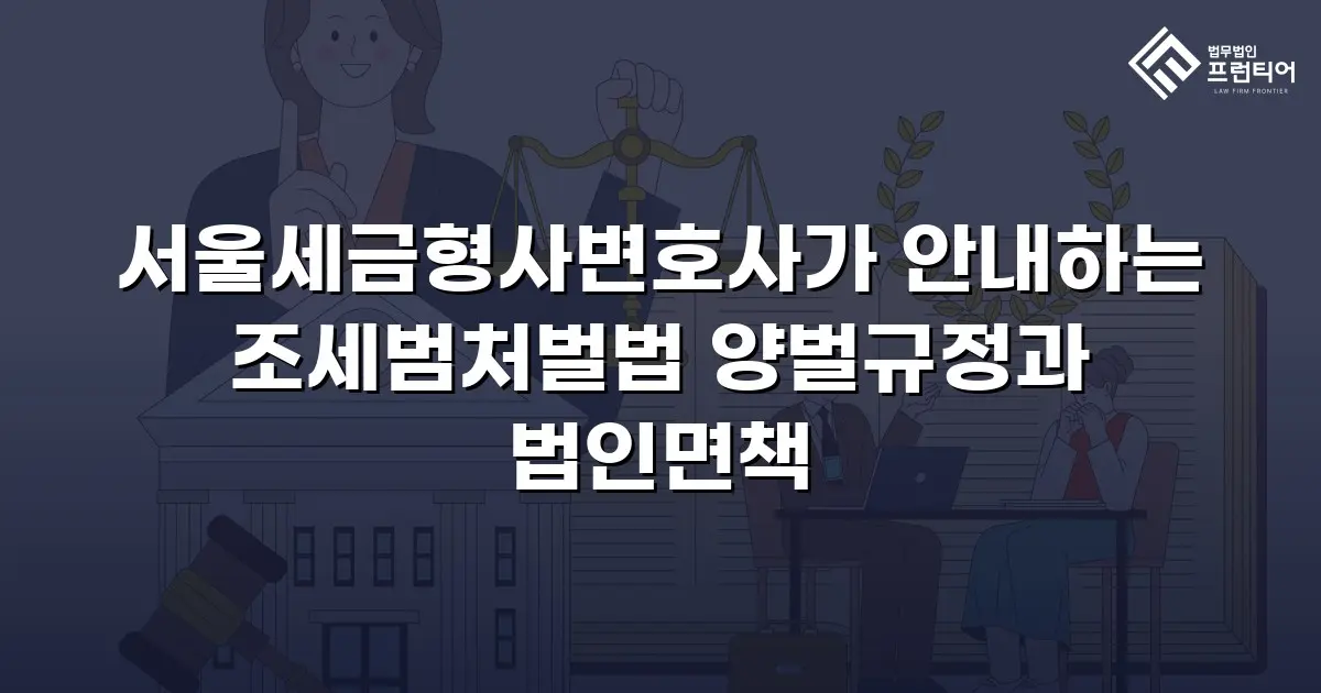 서울세금형사변호사가 안내하는 조세범처벌법 양벌규정과 법인면책