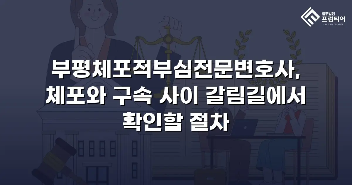 부평체포적부심전문변호사, 체포와 구속 사이 갈림길에서 확인할 절차