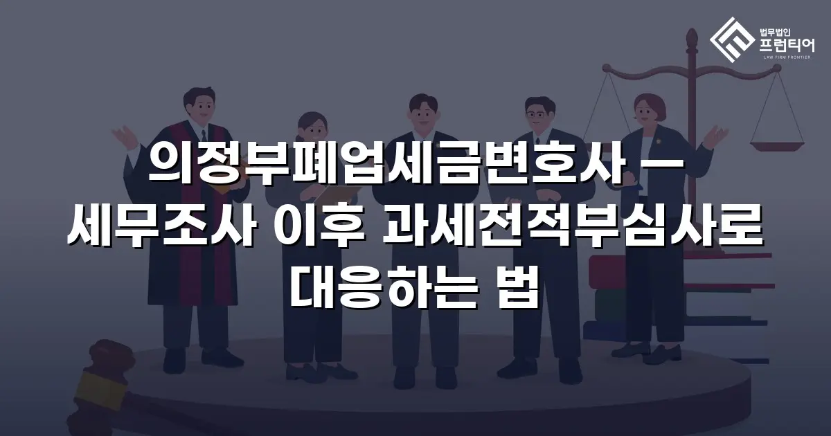 의정부폐업세금변호사 — 세무조사 이후 과세전적부심사로 대응하는 법