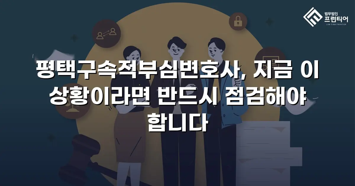 평택구속적부심변호사, 지금 이 상황이라면 반드시 점검해야 합니다