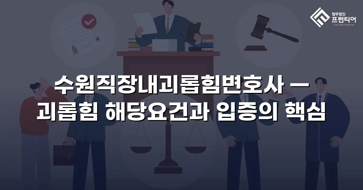 수원직장내괴롭힘변호사 — 괴롭힘 해당요건과 입증의 핵심